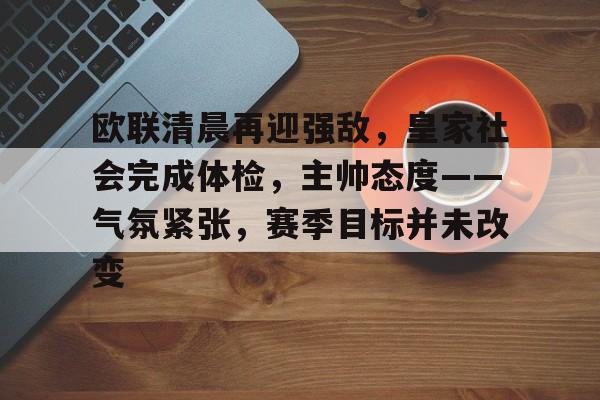 爱游戏官方入口-欧联清晨再迎强敌，皇家社会完成体检，主帅态度——气氛紧张，赛季目标并未改变的简单介绍